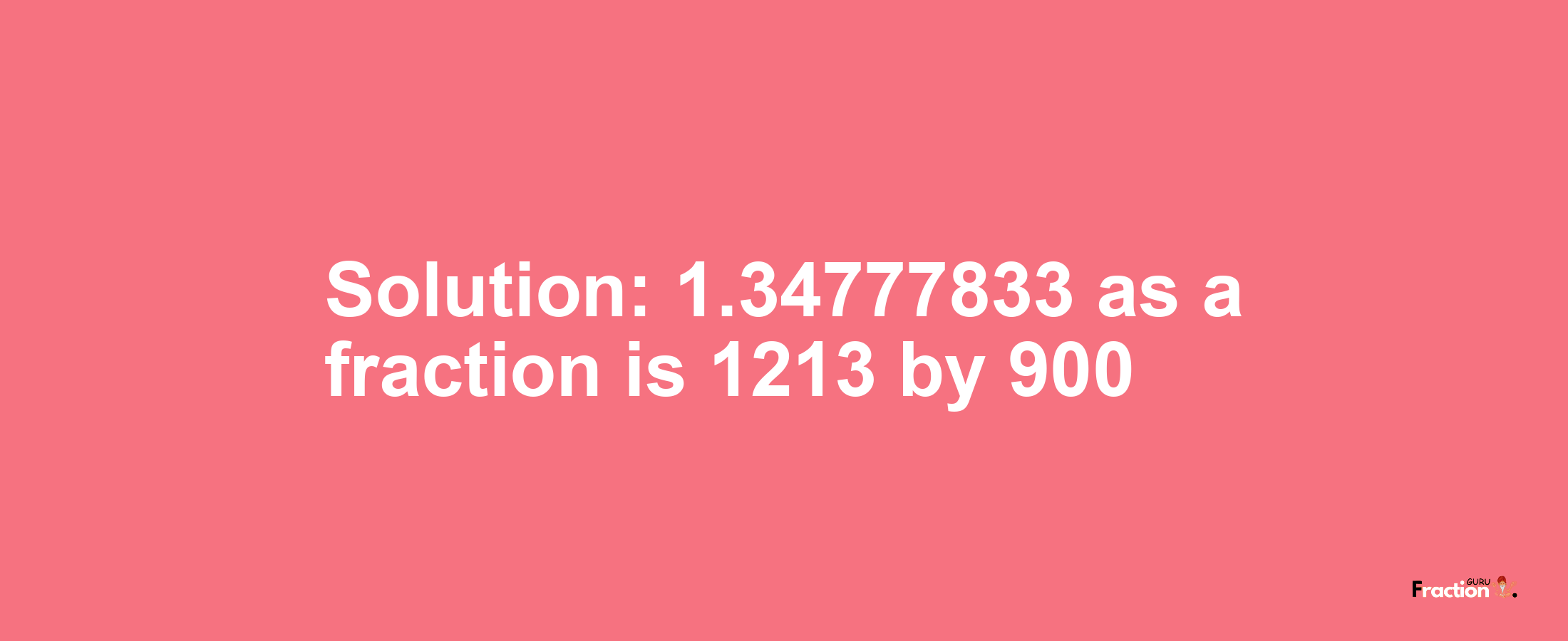 Solution:1.34777833 as a fraction is 1213/900